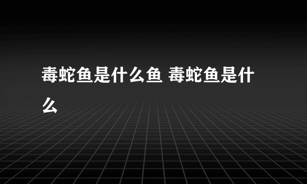 毒蛇鱼是什么鱼 毒蛇鱼是什么