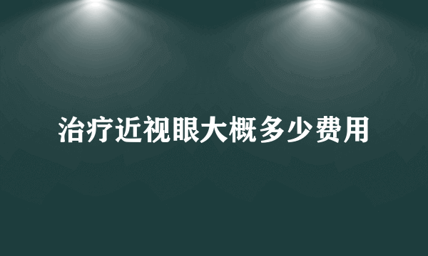 治疗近视眼大概多少费用