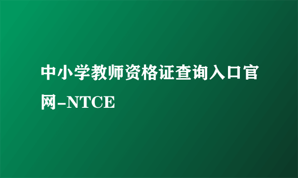 中小学教师资格证查询入口官网-NTCE
