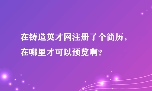 在铸造英才网注册了个简历，在哪里才可以预览啊？