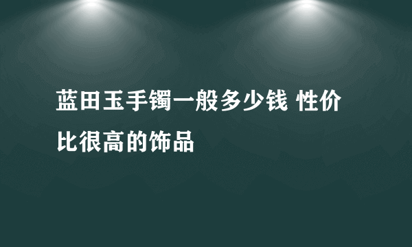 蓝田玉手镯一般多少钱 性价比很高的饰品