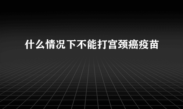 什么情况下不能打宫颈癌疫苗