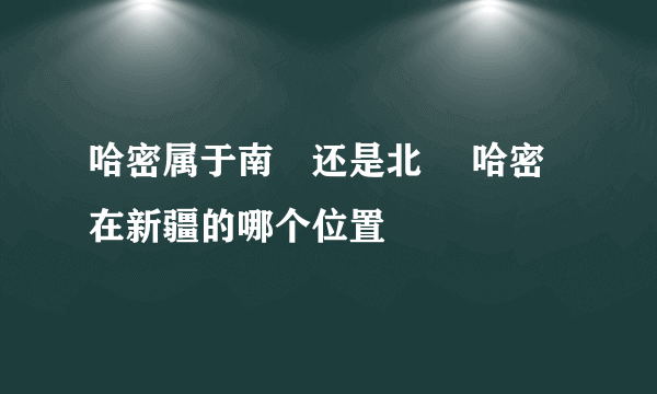 哈密属于南彊还是北彊 哈密在新疆的哪个位置