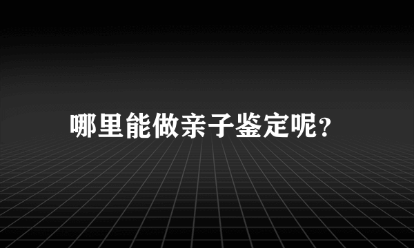 哪里能做亲子鉴定呢？