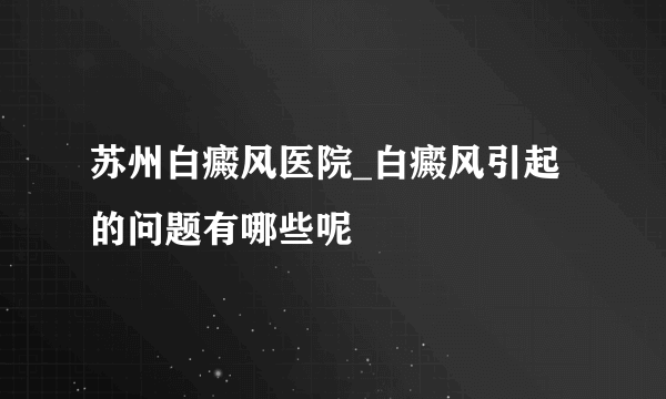 苏州白癜风医院_白癜风引起的问题有哪些呢