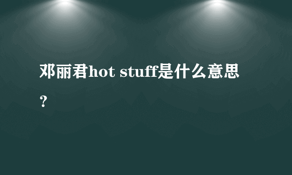 邓丽君hot stuff是什么意思？