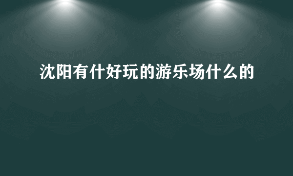 沈阳有什好玩的游乐场什么的