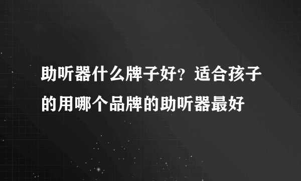 助听器什么牌子好？适合孩子的用哪个品牌的助听器最好