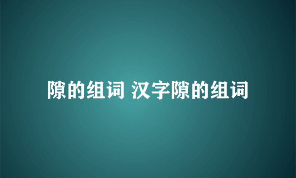 隙的组词 汉字隙的组词