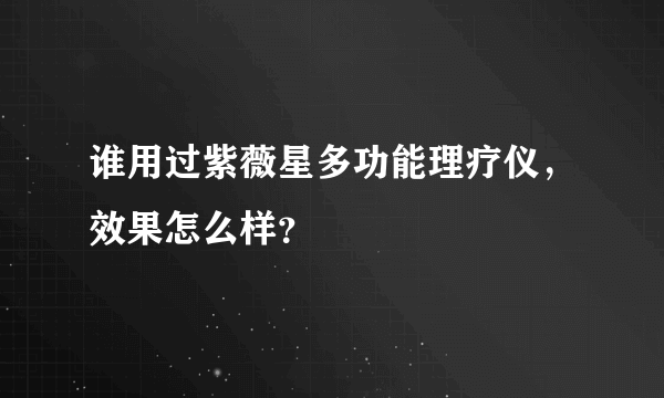 谁用过紫薇星多功能理疗仪，效果怎么样？