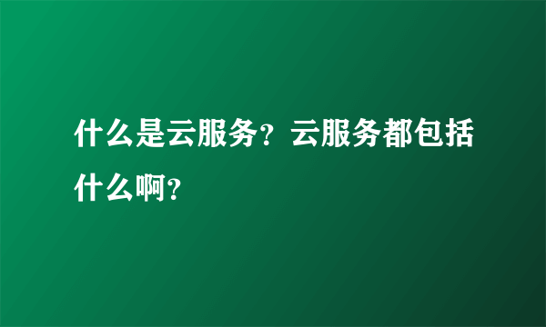 什么是云服务？云服务都包括什么啊？