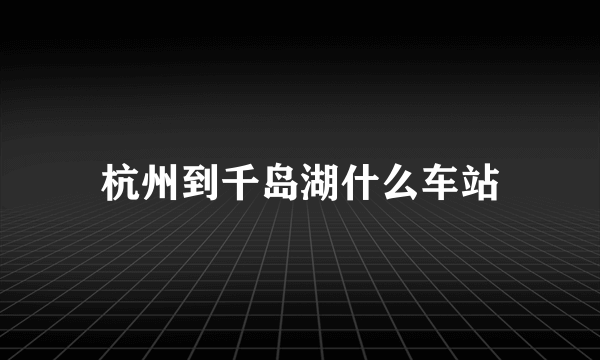 杭州到千岛湖什么车站