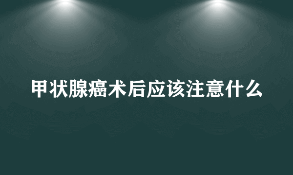 甲状腺癌术后应该注意什么