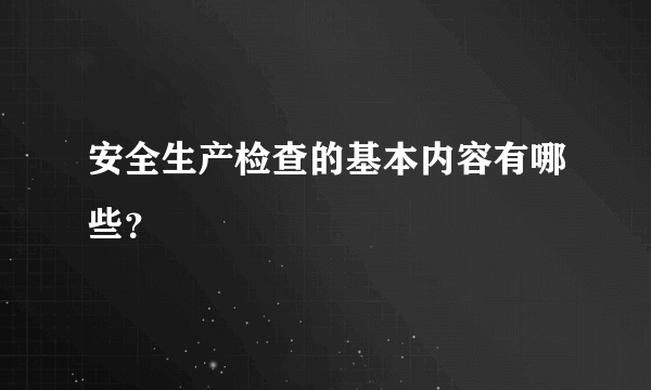 安全生产检查的基本内容有哪些？