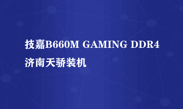 技嘉B660M GAMING DDR4济南天骄装机