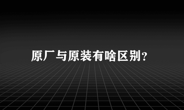 原厂与原装有啥区别？