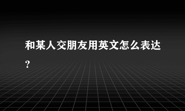 和某人交朋友用英文怎么表达？