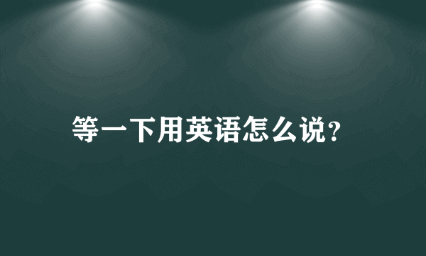 等一下用英语怎么说？