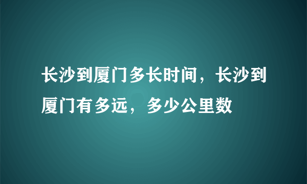 长沙到厦门多长时间，长沙到厦门有多远，多少公里数