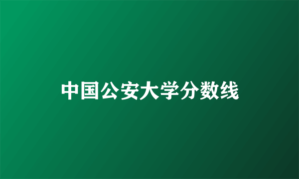 中国公安大学分数线