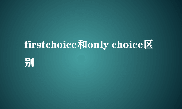 firstchoice和only choice区别