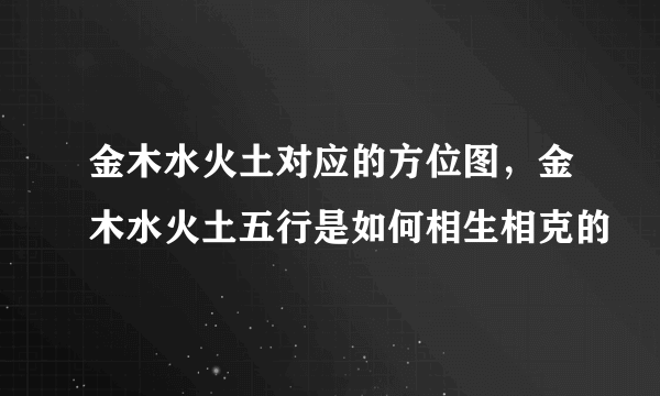 金木水火土对应的方位图，金木水火土五行是如何相生相克的