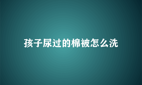 孩子尿过的棉被怎么洗