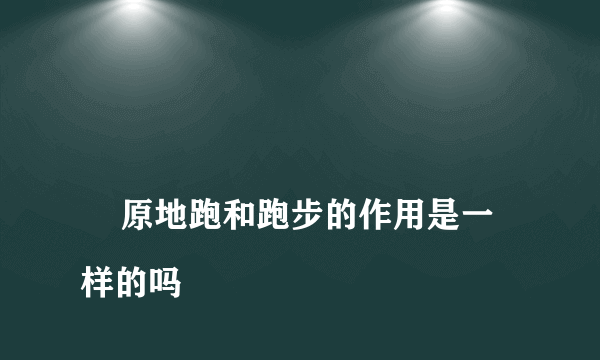 
    原地跑和跑步的作用是一样的吗
  