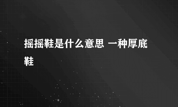 摇摇鞋是什么意思 一种厚底鞋