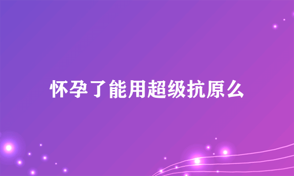 怀孕了能用超级抗原么