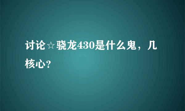 讨论☆骁龙430是什么鬼，几核心？