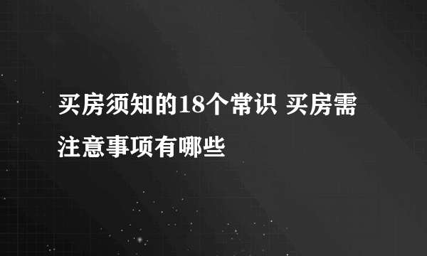 买房须知的18个常识 买房需注意事项有哪些