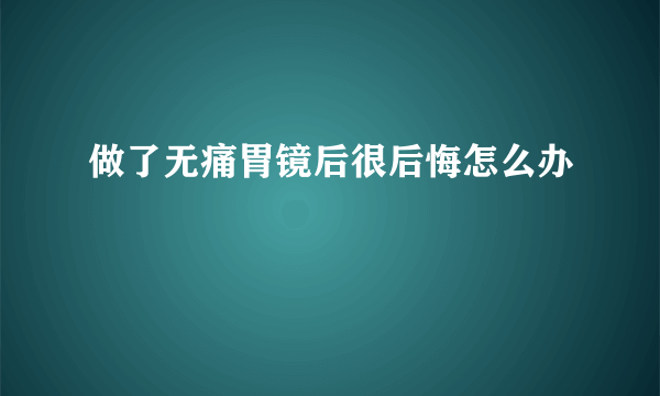 做了无痛胃镜后很后悔怎么办