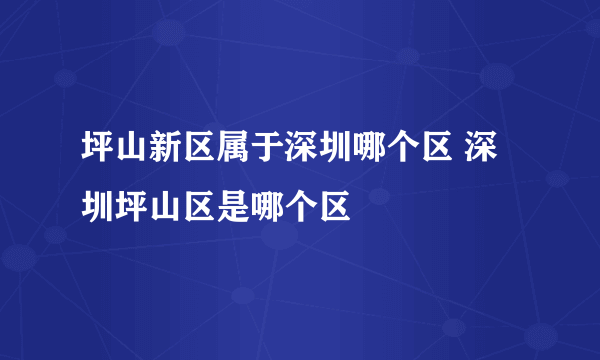 坪山新区属于深圳哪个区 深圳坪山区是哪个区