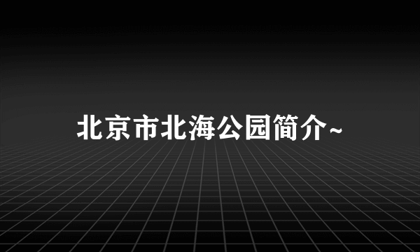 北京市北海公园简介~