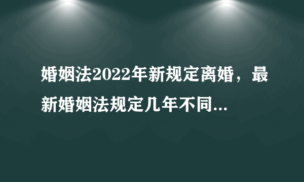 婚姻法2022年新规定离婚，最新婚姻法规定几年不同居可以判定自动离婚？