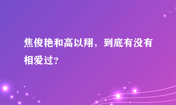 焦俊艳和高以翔，到底有没有相爱过？