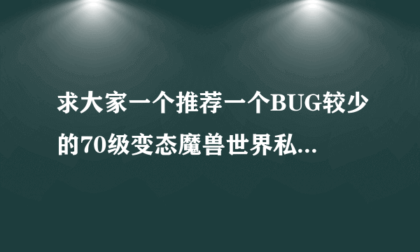 求大家一个推荐一个BUG较少的70级变态魔兽世界私服!!!!