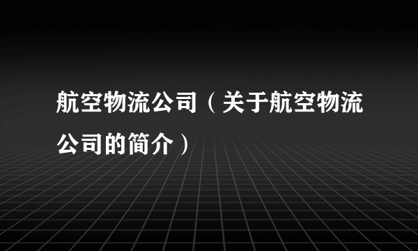 航空物流公司（关于航空物流公司的简介）