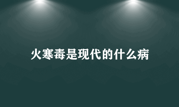 火寒毒是现代的什么病