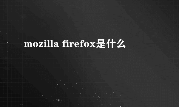 mozilla firefox是什么