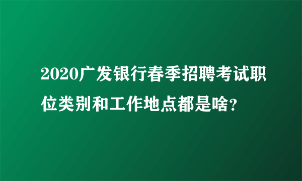 2020广发银行春季招聘考试职位类别和工作地点都是啥？