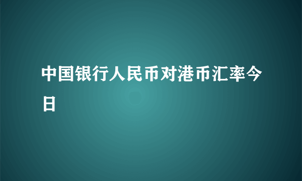 中国银行人民币对港币汇率今日