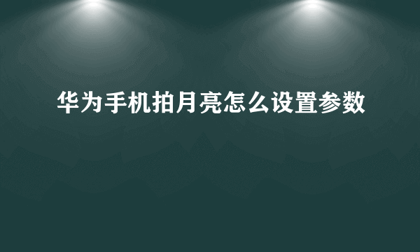 华为手机拍月亮怎么设置参数