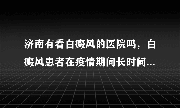 济南有看白癜风的医院吗，白癜风患者在疫情期间长时间戴口罩好吗？