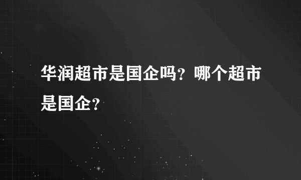 华润超市是国企吗？哪个超市是国企？