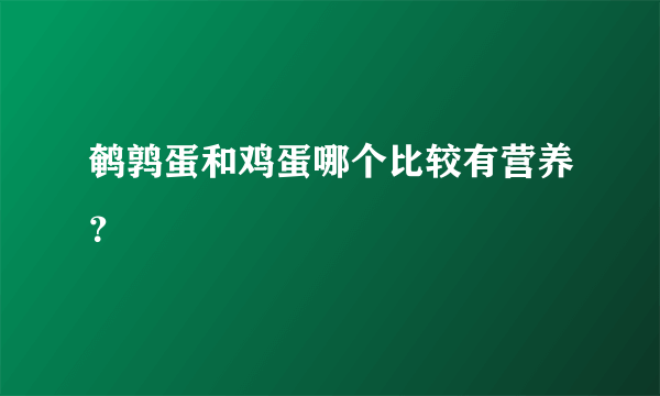 鹌鹑蛋和鸡蛋哪个比较有营养？