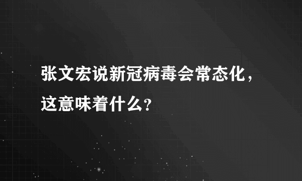 张文宏说新冠病毒会常态化，这意味着什么？