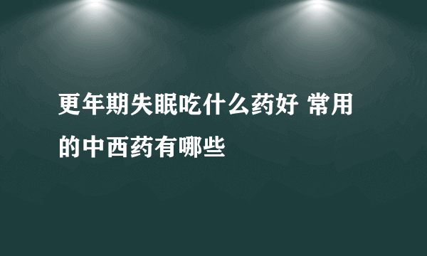 更年期失眠吃什么药好 常用的中西药有哪些