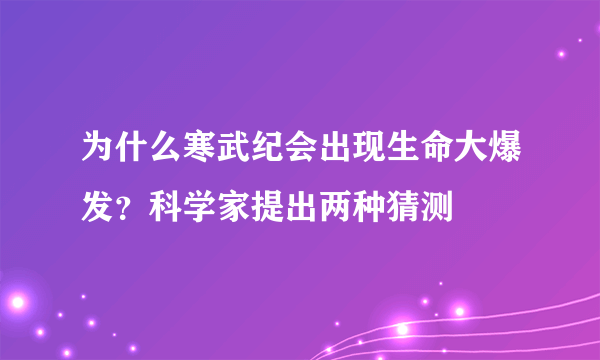 为什么寒武纪会出现生命大爆发？科学家提出两种猜测